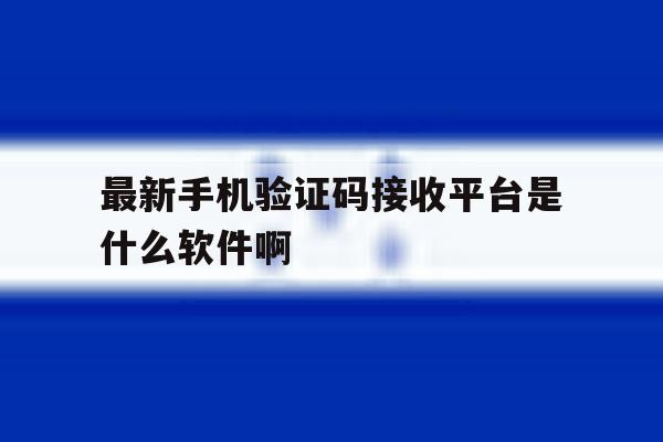 关于最新手机验证码接收平台是什么软件啊的信息 关于最新手机验证码接收平台是什么软件啊的信息