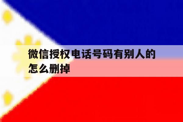 微信授权电话号码有别人的怎么删掉的简单介绍 微信授权电话号码有别人的怎么删掉的简单介绍