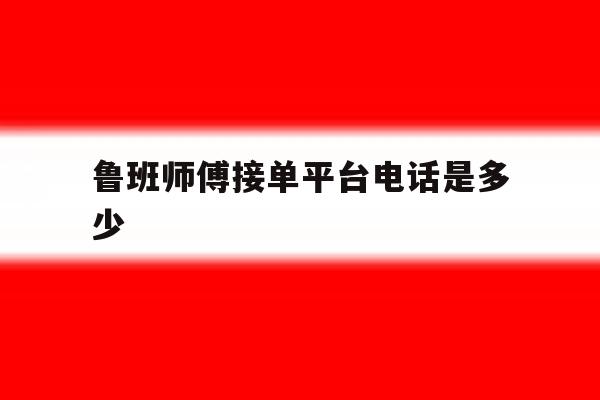 鲁班师傅接单平台电话是多少 鲁班师傅接单平台电话是多少