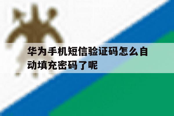 华为手机短信验证码怎么自动填充密码了呢的简单介绍 华为手机短信验证码怎么自动填充密码了呢的简单介绍