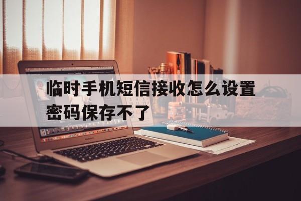 临时手机短信接收怎么设置密码保存不了 临时手机短信接收怎么设置密码保存不了