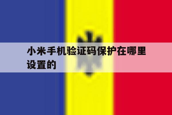 小米手机验证码保护在哪里设置的 小米手机验证码保护在哪里设置的