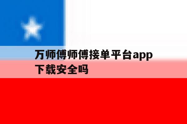 万师傅师傅接单平台app下载安全吗的简单介绍 万师傅师傅接单平台app下载安全吗的简单介绍