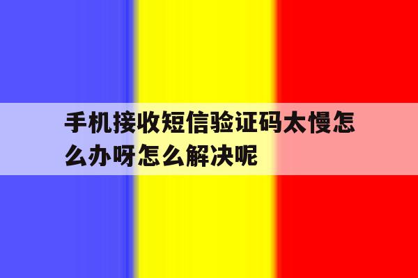手机接收短信验证码太慢怎么办呀怎么解决呢 手机接收短信验证码太慢怎么办呀怎么解决呢