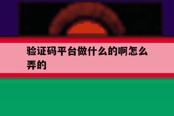 验证码平台做什么的啊怎么弄的 验证码平台做什么的啊怎么弄的