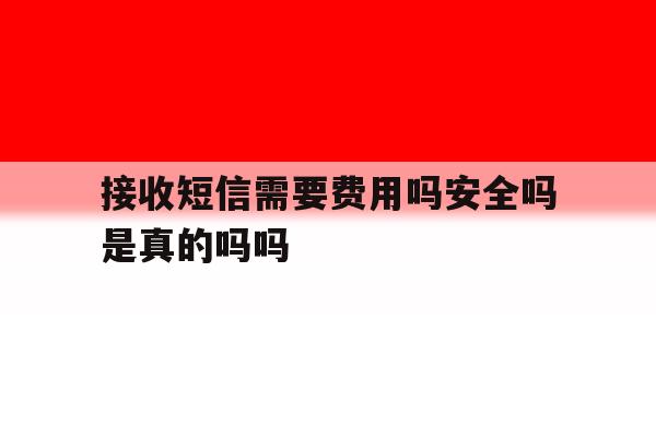 包含接收短信需要费用吗安全吗是真的吗吗的词条 包含接收短信需要费用吗安全吗是真的吗吗的词条