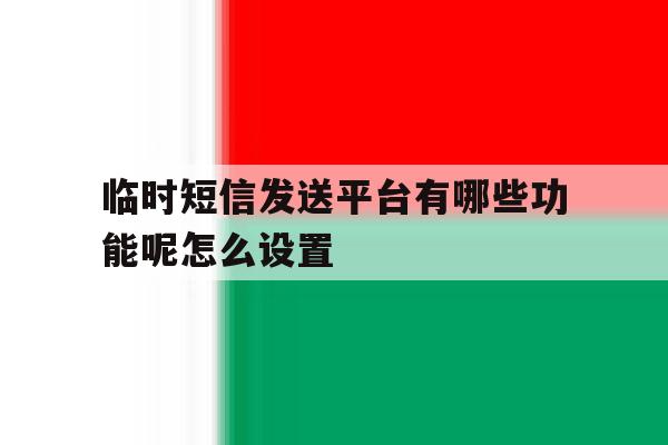 临时短信发送平台有哪些功能呢怎么设置 临时短信发送平台有哪些功能呢怎么设置