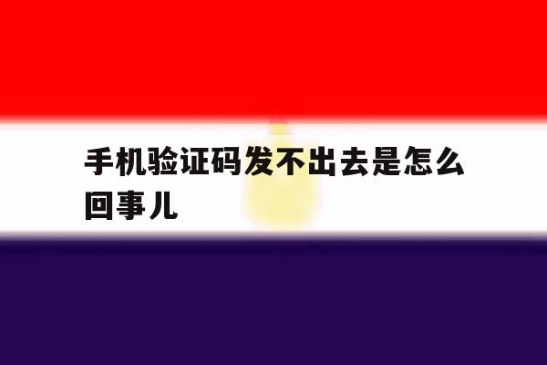 手机验证码发不出去是怎么回事儿 手机验证码发不出去是怎么回事儿