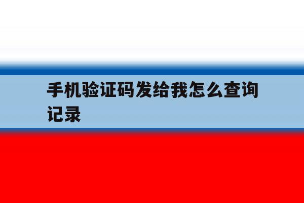 手机验证码发给我怎么查询记录 手机验证码发给我怎么查询记录