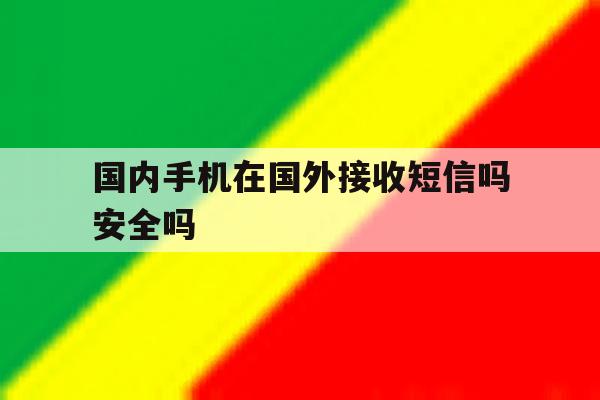 国内手机在国外接收短信吗安全吗 国内手机在国外接收短信吗安全吗