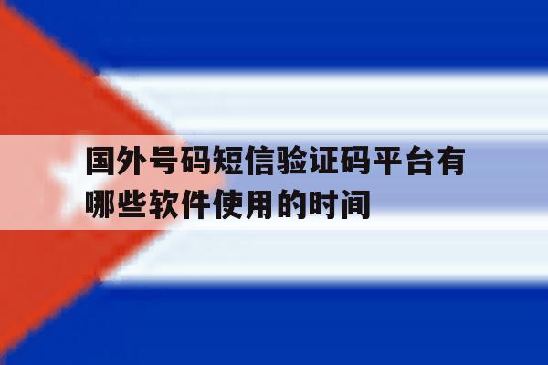 国外号码短信验证码平台有哪些软件使用的时间的简单介绍 国外号码短信验证码平台有哪些软件使用的时间的简单介绍