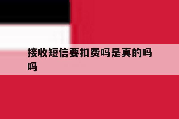 接收短信要扣费吗是真的吗吗 接收短信要扣费吗是真的吗吗