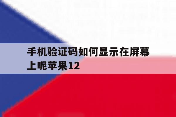 手机验证码如何显示在屏幕上呢苹果12的简单介绍 手机验证码如何显示在屏幕上呢苹果12的简单介绍