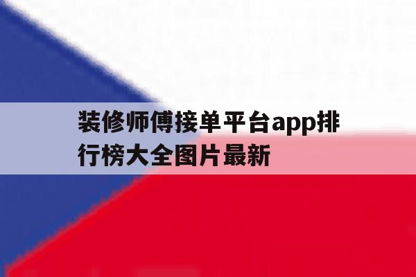 装修师傅接单平台app排行榜大全图片最新的简单介绍 装修师傅接单平台app排行榜大全图片最新的简单介绍