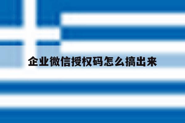 企业微信授权码怎么搞出来 企业微信授权码怎么搞出来