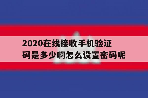 包含2020在线接收手机验证码是多少啊怎么设置密码呢的词条 包含2020在线接收手机验证码是多少啊怎么设置密码呢的词条