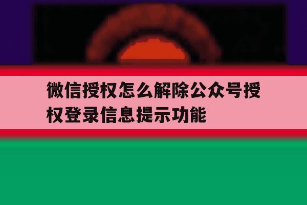 关于微信授权怎么解除公众号授权登录信息提示功能的信息 关于微信授权怎么解除公众号授权登录信息提示功能的信息