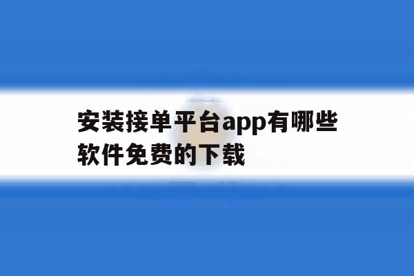 关于安装接单平台app有哪些软件免费的下载的信息 关于安装接单平台app有哪些软件免费的下载的信息