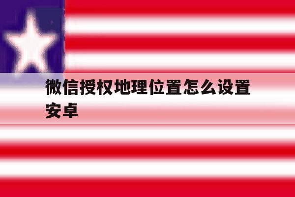 微信授权地理位置怎么设置安卓 微信授权地理位置怎么设置安卓