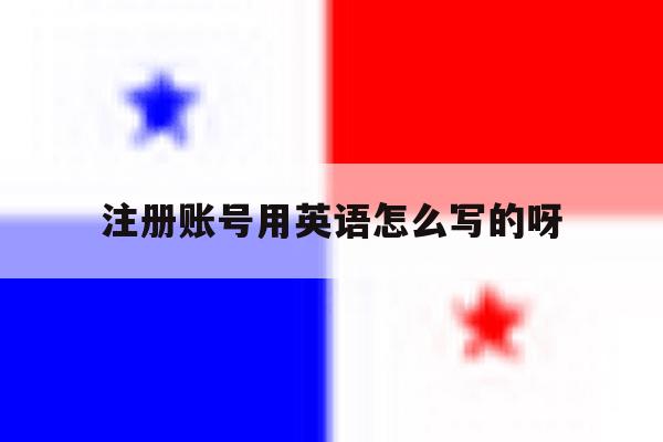 关于注册账号用英语怎么写的呀的信息 关于注册账号用英语怎么写的呀的信息