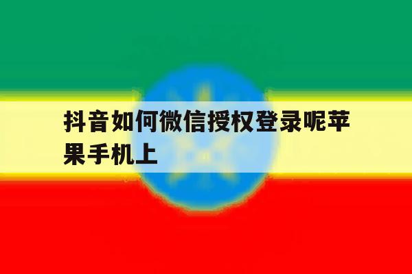 抖音如何微信授权登录呢苹果手机上的简单介绍 抖音如何微信授权登录呢苹果手机上的简单介绍