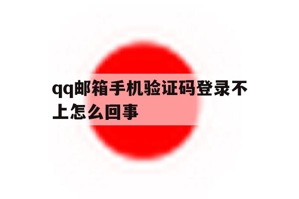 qq邮箱手机验证码登录不上怎么回事