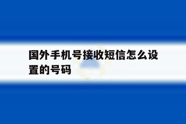 国外手机号接收短信怎么设置的号码 国外手机号接收短信怎么设置的号码