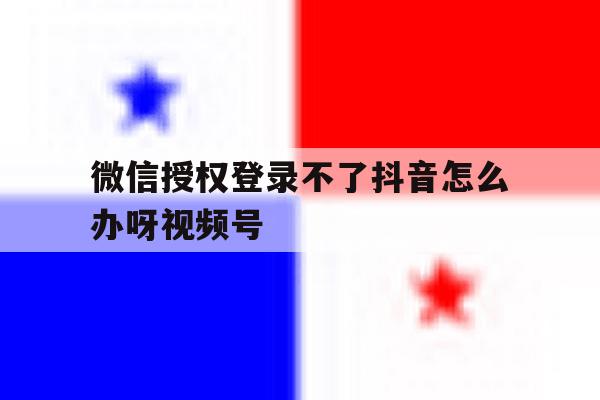 微信授权登录不了抖音怎么办呀视频号的简单介绍 微信授权登录不了抖音怎么办呀视频号的简单介绍