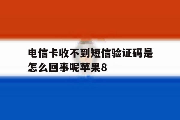 关于电信卡收不到短信验证码是怎么回事呢苹果8的信息 关于电信卡收不到短信验证码是怎么回事呢苹果8的信息