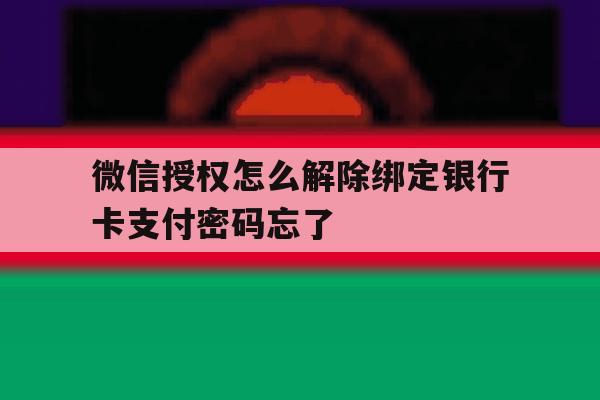 微信授权怎么解除绑定银行卡支付密码忘了的简单介绍 微信授权怎么解除绑定银行卡支付密码忘了的简单介绍