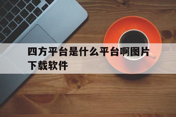 四方平台是什么平台啊图片下载软件的简单介绍 四方平台是什么平台啊图片下载软件的简单介绍