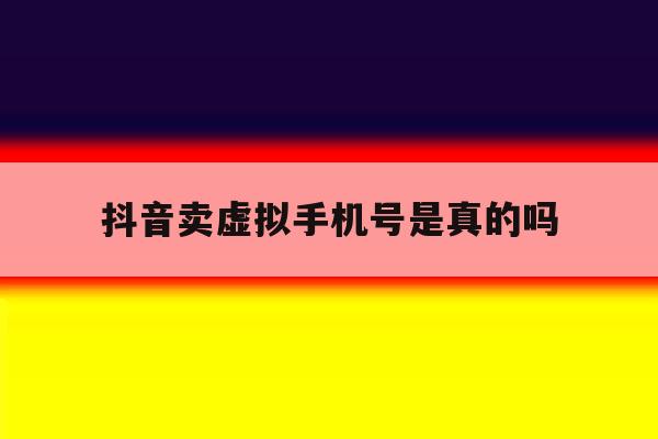 抖音卖虚拟手机号是真的吗 抖音卖虚拟手机号是真的吗