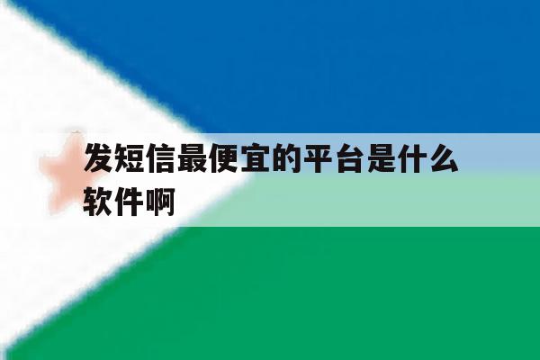 发短信最便宜的平台是什么软件啊 发短信最便宜的平台是什么软件啊