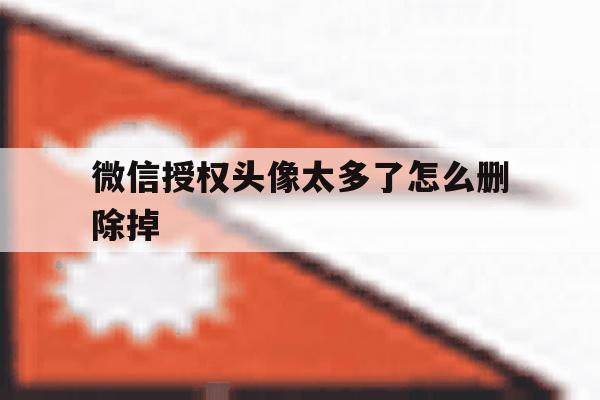包含微信授权头像太多了怎么删除掉的词条 包含微信授权头像太多了怎么删除掉的词条