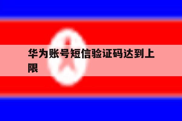 华为账号短信验证码达到上限 华为账号短信验证码达到上限