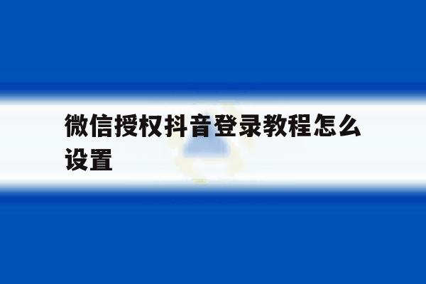微信授权抖音登录教程怎么设置 微信授权抖音登录教程怎么设置