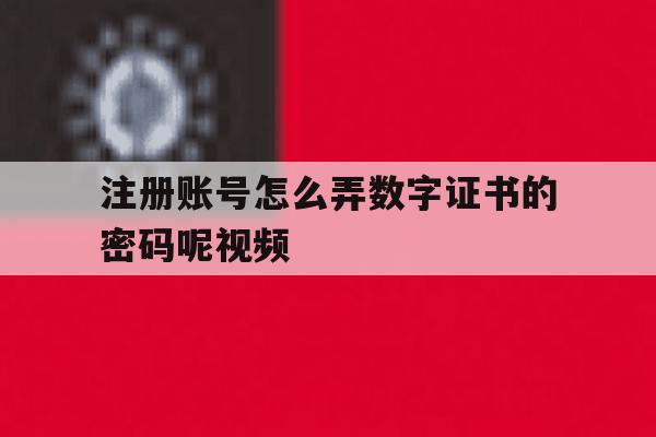 注册账号怎么弄数字证书的密码呢视频 注册账号怎么弄数字证书的密码呢视频
