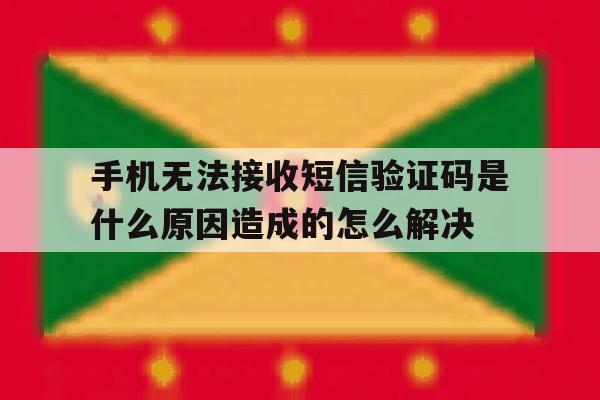 手机无法接收短信验证码是什么原因造成的怎么解决的简单介绍 手机无法接收短信验证码是什么原因造成的怎么解决的简单介绍