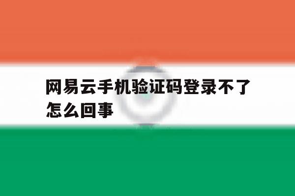 网易云手机验证码登录不了怎么回事 网易云手机验证码登录不了怎么回事