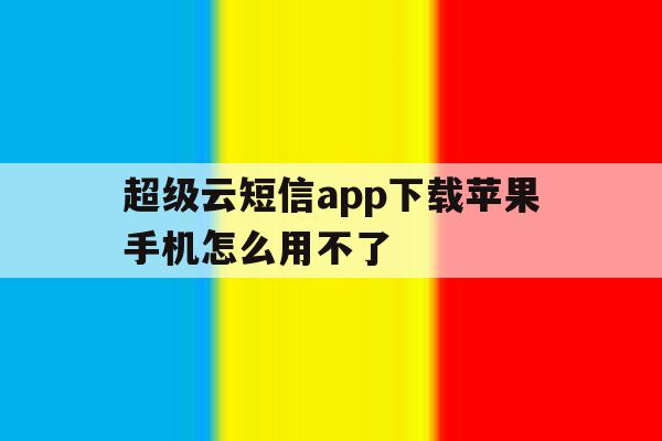 超级云短信app下载苹果手机怎么用不了的简单介绍 超级云短信app下载苹果手机怎么用不了的简单介绍