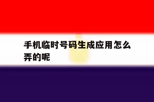 手机临时号码生成应用怎么弄的呢 手机临时号码生成应用怎么弄的呢