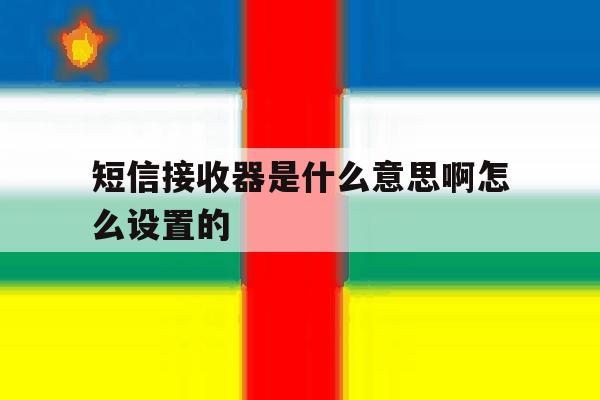 短信接收器是什么意思啊怎么设置的 短信接收器是什么意思啊怎么设置的
