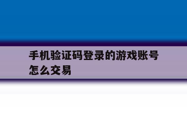 包含手机验证码登录的游戏账号怎么交易的词条 包含手机验证码登录的游戏账号怎么交易的词条