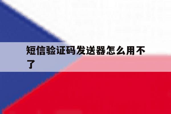 短信验证码发送器怎么用不了 短信验证码发送器怎么用不了