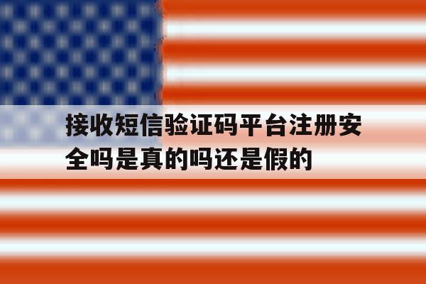 接收短信验证码平台注册安全吗是真的吗还是假的 接收短信验证码平台注册安全吗是真的吗还是假的