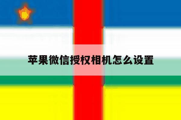 苹果微信授权相机怎么设置 苹果微信授权相机怎么设置