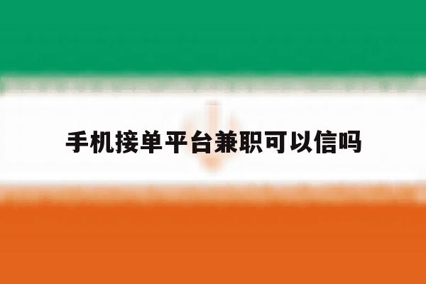 关于手机接单平台兼职可以信吗的信息 关于手机接单平台兼职可以信吗的信息
