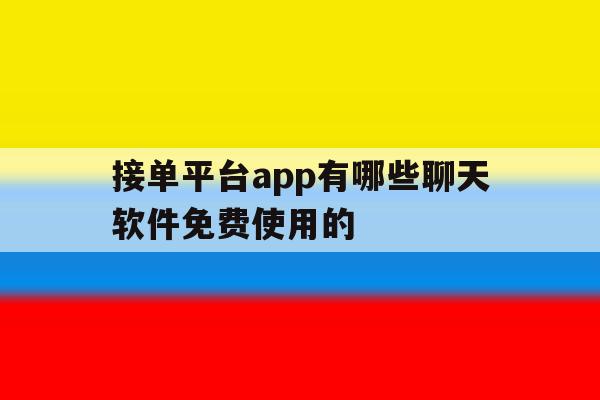 接单平台app有哪些聊天软件免费使用的的简单介绍 接单平台app有哪些聊天软件免费使用的的简单介绍