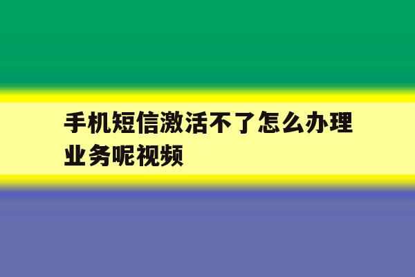 手机短信激活不了怎么办理业务呢视频 手机短信激活不了怎么办理业务呢视频