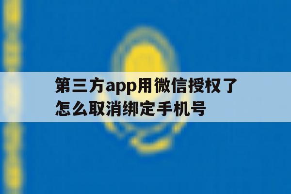 第三方app用微信授权了怎么取消绑定手机号 第三方app用微信授权了怎么取消绑定手机号